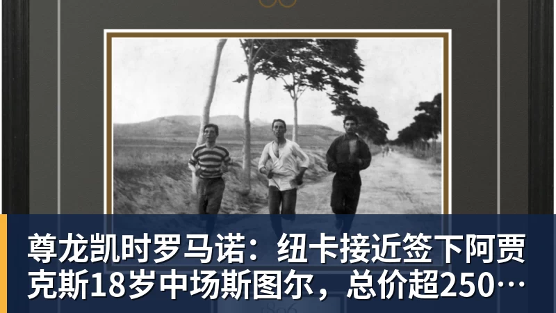 尊龙凯时罗马诺：纽卡接近签下阿贾克斯18岁中场斯图尔，总价超2500万欧