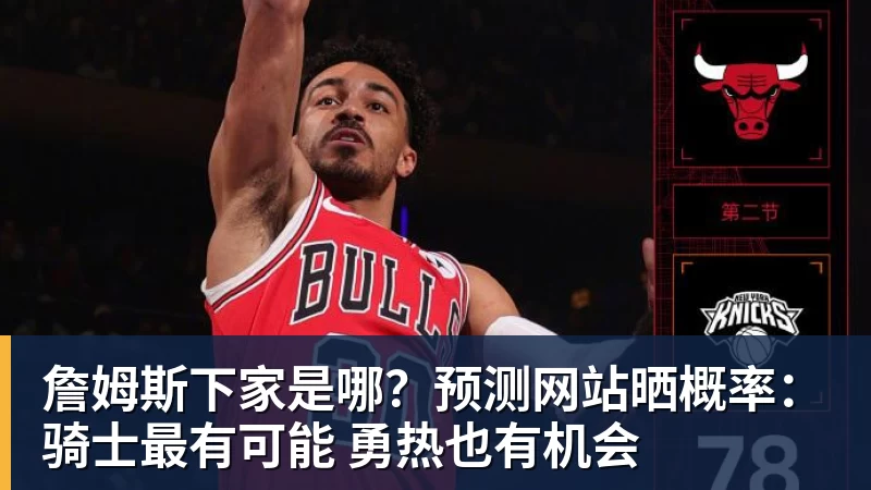 詹姆斯下家是哪？预测网站晒概率：骑士最有可能 勇热也有机会