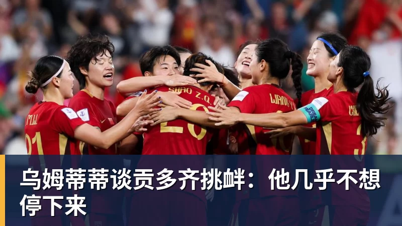 乌姆蒂蒂谈贡多齐挑衅：他几乎不想停下来