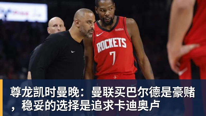 尊龙凯时曼晚：曼联买巴尔德是豪赌，稳妥的选择是追求卡迪奥卢