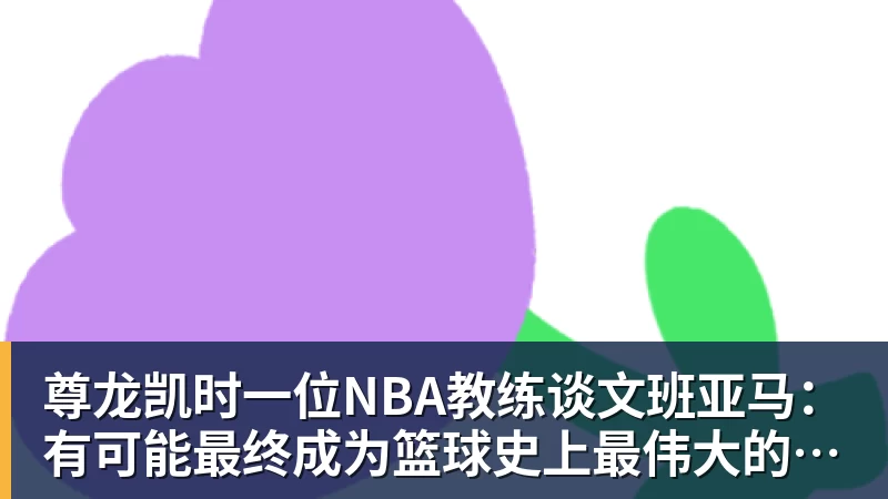 尊龙凯时一位NBA教练谈文班亚马：有可能最终成为篮球史上最伟大的球员