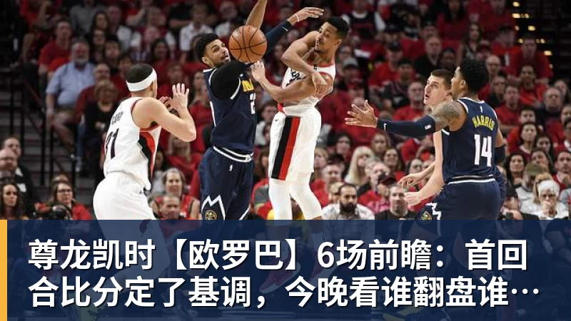 尊龙凯时【欧罗巴】6场前瞻：首回合比分定了基调，今晚看谁翻盘谁躺赢