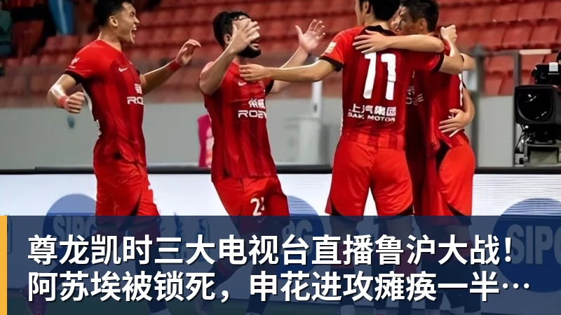 尊龙凯时三大电视台直播鲁沪大战！阿苏埃被锁死，申花进攻瘫痪一半！两将成后防隐患