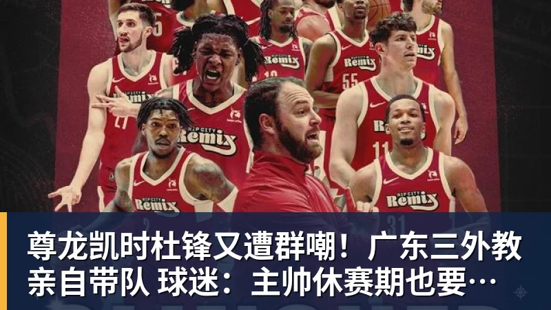 尊龙凯时杜锋又遭群嘲！广东三外教亲自带队 球迷：主帅休赛期也要带训练吗