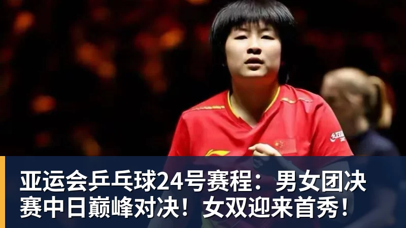 尊龙凯时亚运会乒乓球24号赛程：男女团决赛中日巅峰对决！女双迎来首秀！