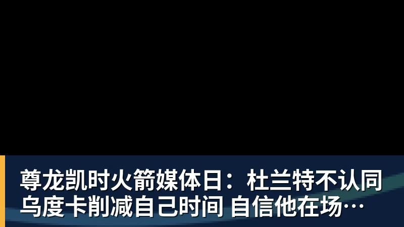 尊龙凯时火箭媒体日：杜兰特不认同乌度卡削减自己时间 自信他在场球队才最强