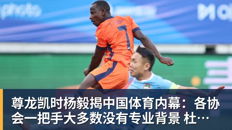 尊龙凯时杨毅揭中国体育内幕：各协会一把手大多数没有专业背景 杜绝山头文化