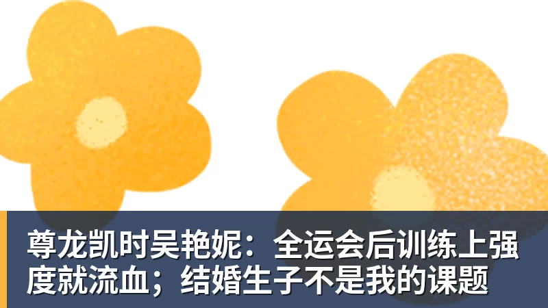 尊龙凯时吴艳妮：全运会后训练上强度就流血；结婚生子不是我的课题
