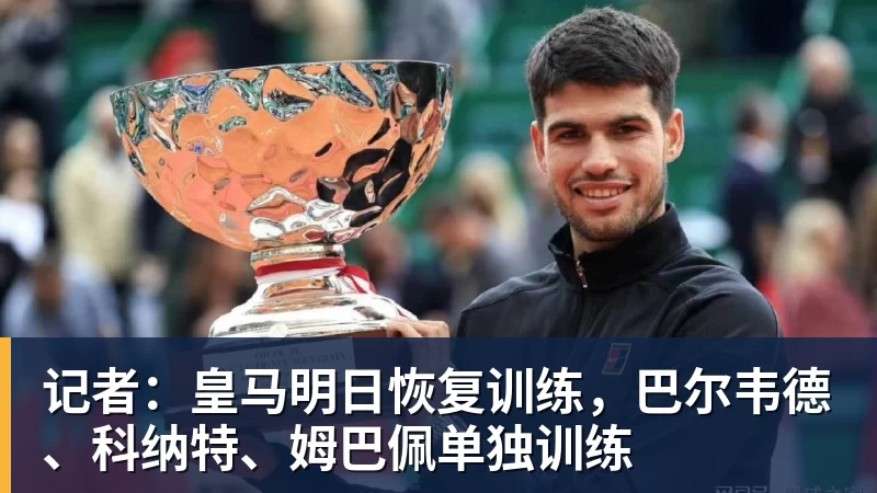 尊龙凯时记者：皇马明日恢复训练，巴尔韦德、科纳特、姆巴佩单独训练
