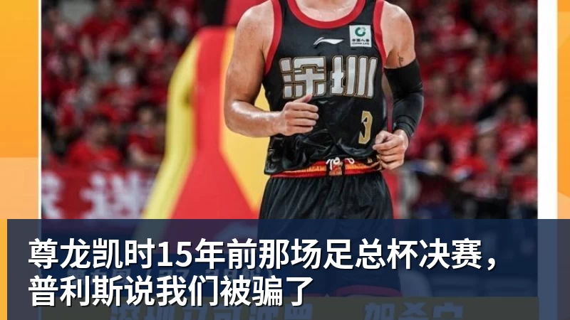 尊龙凯时15年前那场足总杯决赛，普利斯说我们被骗了