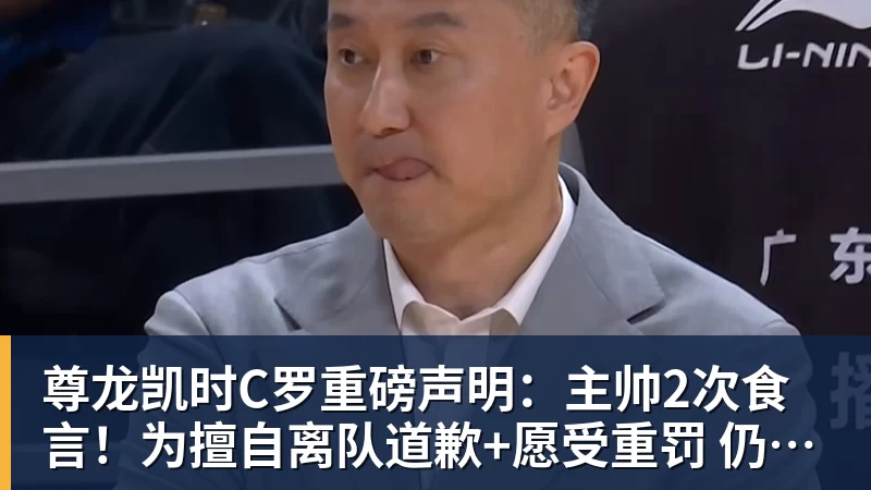 尊龙凯时C罗重磅声明：主帅2次食言！为擅自离队道歉+愿受重罚 仍想为国出战