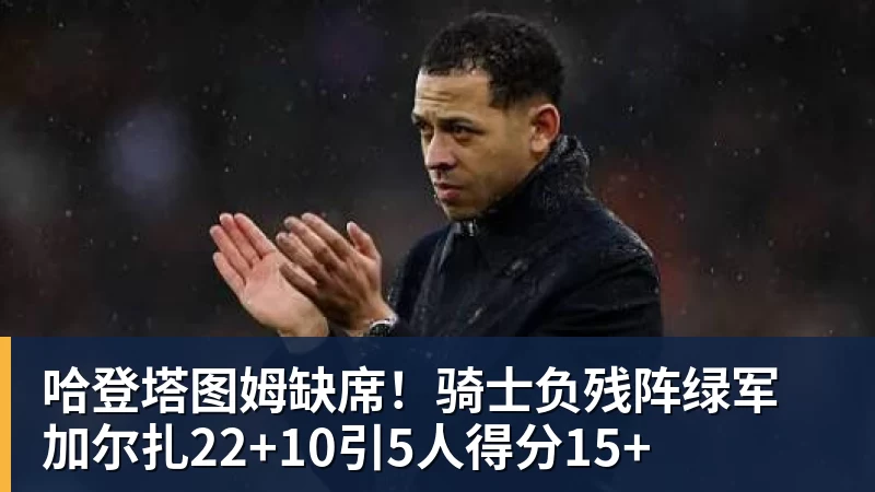 哈登塔图姆缺席！骑士负残阵绿军 加尔扎22+10引5人得分15+