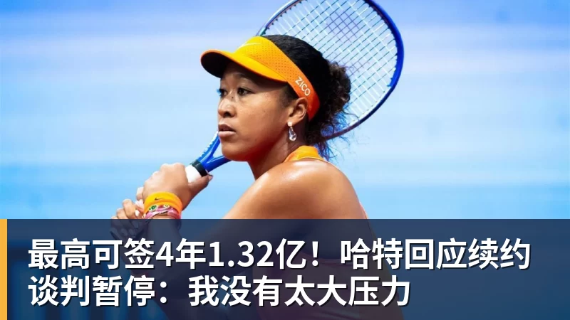 最高可签4年1.32亿！哈特回应续约谈判暂停：我没有太大压力