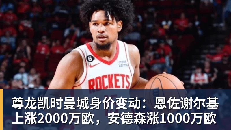 尊龙凯时曼城身价变动：恩佐谢尔基上涨2000万欧，安德森涨1000万欧