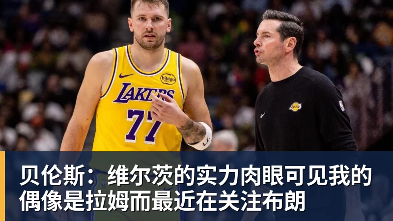 尊龙凯时贝伦斯：维尔茨的实力肉眼可见我的偶像是拉姆而最近在关注布朗