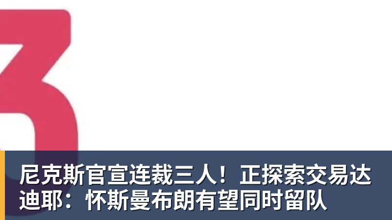 尼克斯官宣连裁三人！正探索交易达迪耶：怀斯曼布朗有望同时留队