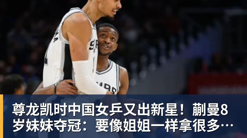 尊龙凯时中国女乒又出新星！蒯曼8岁妹妹夺冠：要像姐姐一样拿很多冠军